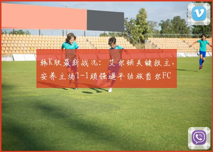 韩K联最新战况：艾尔顿关键救主，安养主场1-1顽强逼平劲旅首尔FC
