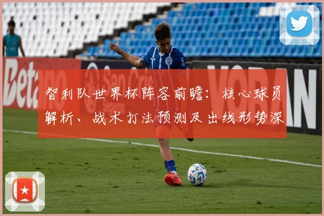 智利队世界杯阵容前瞻：核心球员解析、战术打法预测及出线形势深度评估