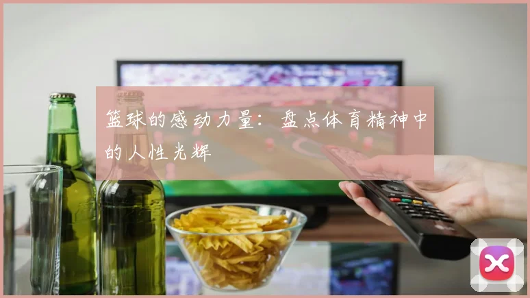 篮球的感动力量：盘点体育精神中的人性光辉