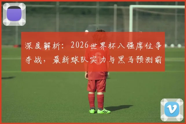 深度解析：2026世界杯八强席位争夺战，最新球队实力与黑马预测前瞻