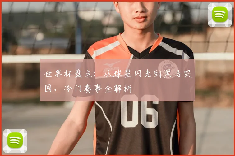 世界杯盘点:从球星闪光到黑马突围,冷门赛事全解析