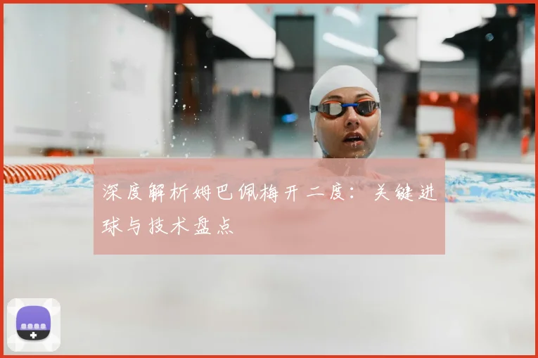 深度解析姆巴佩梅开二度：关键进球与技术盘点