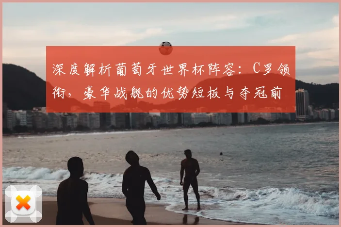 深度解析葡萄牙世界杯阵容：C罗领衔，豪华战舰的优势短板与夺冠前景