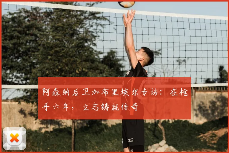 阿森纳后卫加布里埃尔专访：在枪手六年，立志铸就传奇
