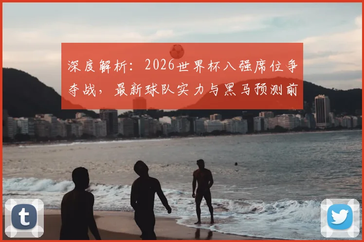 深度解析：2026世界杯八强席位争夺战，最新球队实力与黑马预测前瞻