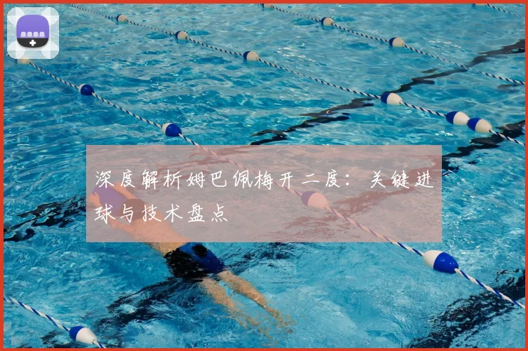 深度解析姆巴佩梅开二度：关键进球与技术盘点