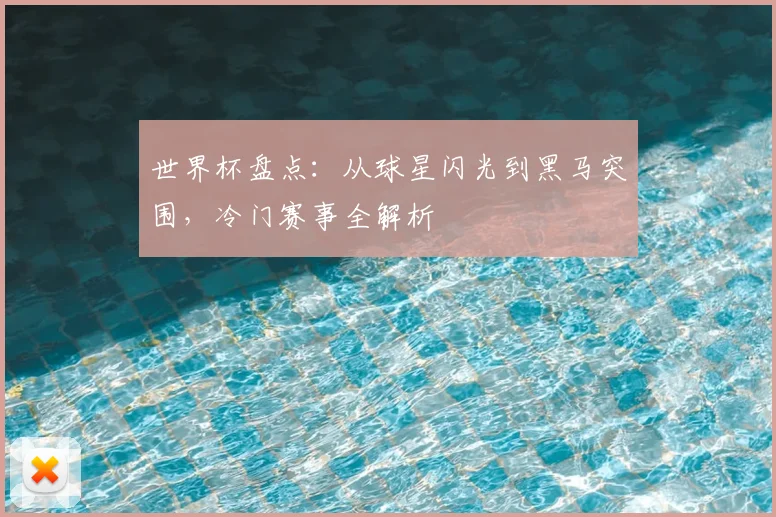 世界杯盘点：从球星闪光到黑马突围，冷门赛事全解析