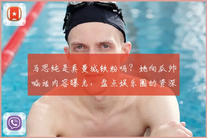 马思纯是真曼城铁粉吗?她向瓜帅喊话内容曝光,盘点娱乐圈的资深球迷