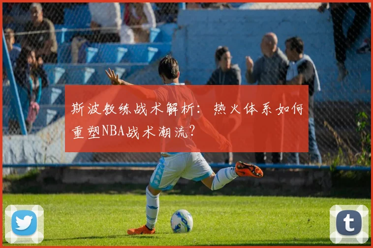 斯波教练战术解析：热火体系如何重塑NBA战术潮流？