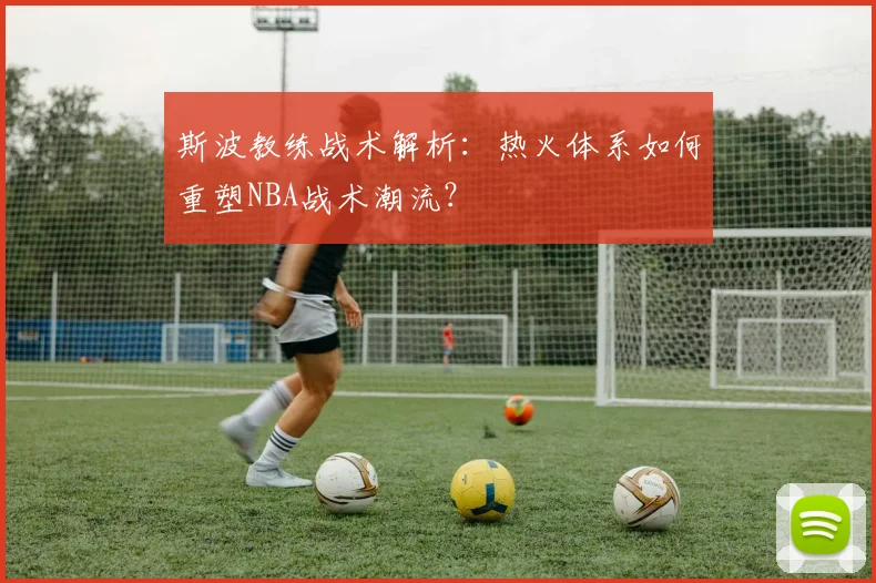 斯波教练战术解析：热火体系如何重塑NBA战术潮流？