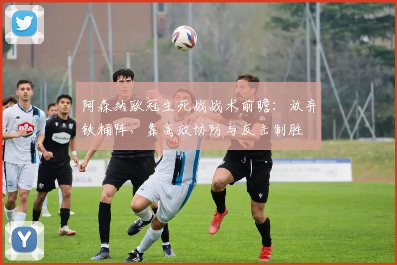 阿森纳欧冠生死战战术前瞻:放弃铁桶阵,靠高效协防与反击制胜